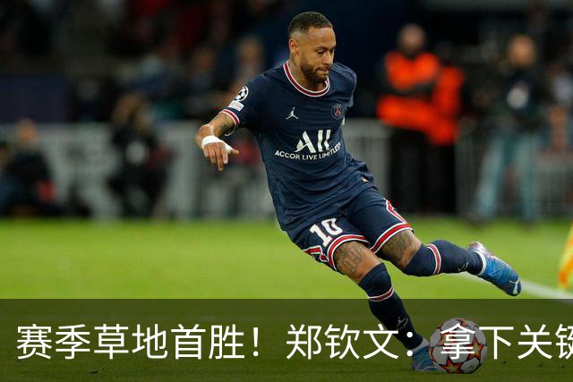 赛季草地首胜！郑钦文：拿下关键分很开心 放平心态全力拼搏
