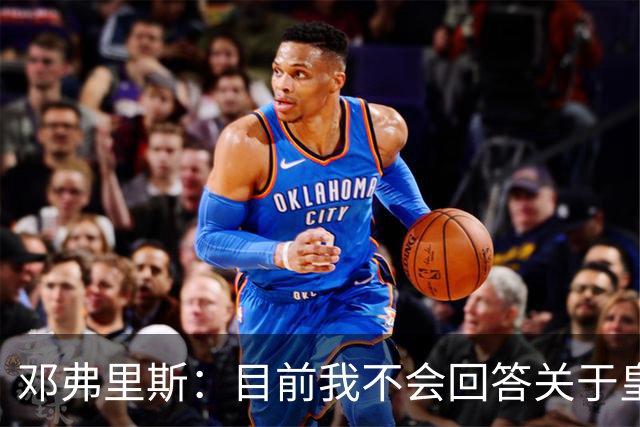 邓弗里斯：目前我不会回答关于皇马的问题 国际米兰永远在我心中